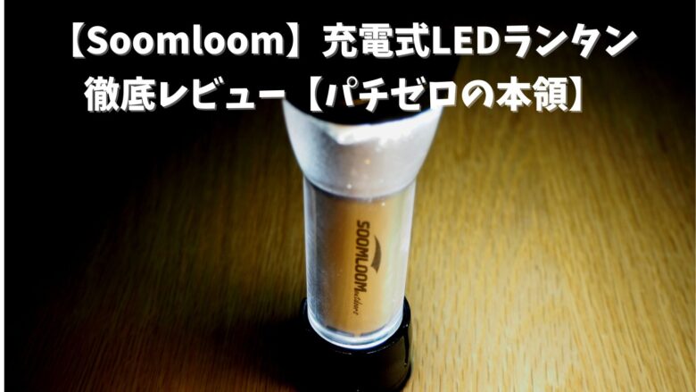 【Soomloom】充電式LEDランタンを徹底レビュー【パチゼロの本領】