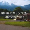 暑い夏のキャンプは、暑さ対策が命！