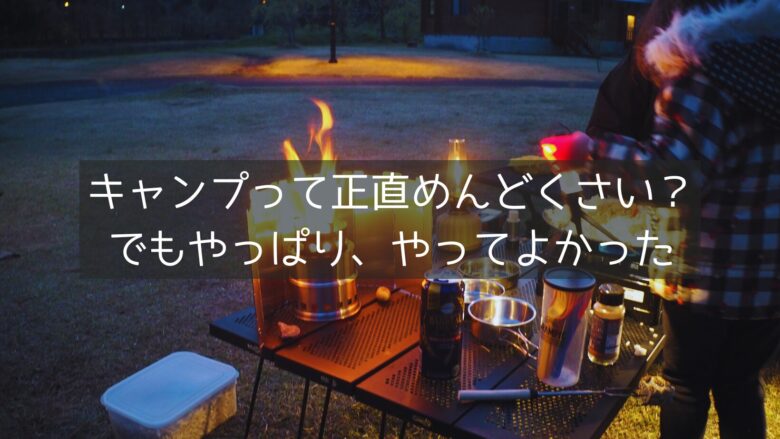 キャンプって正直めんどくさい？？でもやっぱり、やってよかった