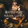 直火はロマン？ それともリスク？
