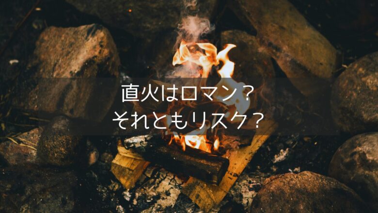 直火はロマン？ それともリスク？